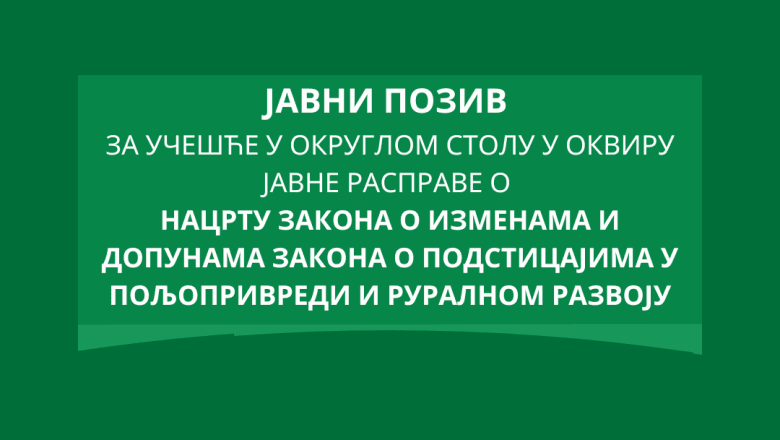 Javni poziv za učešće u okruglom stolu u okviru javne rasprave o Nacrtu zakona o izmenama i dopunama Zakona o podsticajima u poljoprivredi i ruralnom razvoju