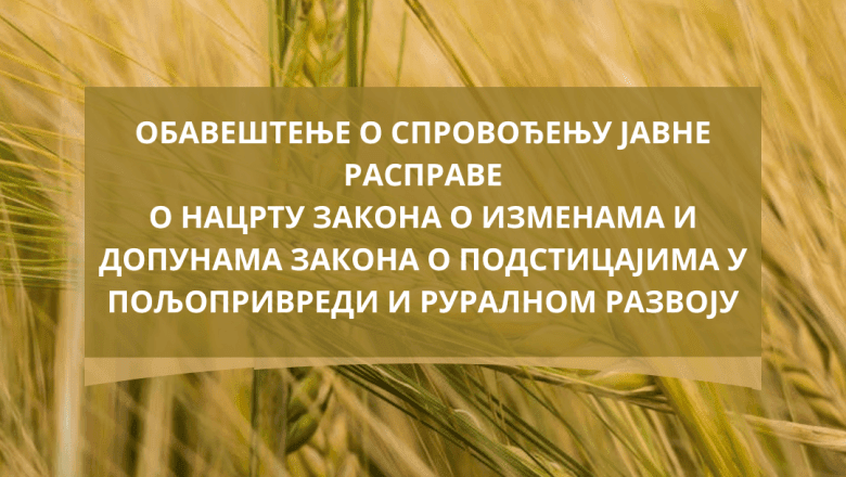 OBAVEŠTENJE O SPROVOĐENJU JAVNE RASPRAVE O NACRTU ZAKONA O IZMENAMA I DOPUNAMA ZAKONA O PODSTICAJIMA U POLJOPRIVREDI I RURALNOM RAZVOJ